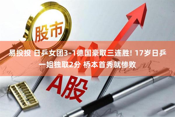 易投投 日乒女团3-1德国豪取三连胜! 17岁日乒一姐独取2分 桥本首秀就惨败