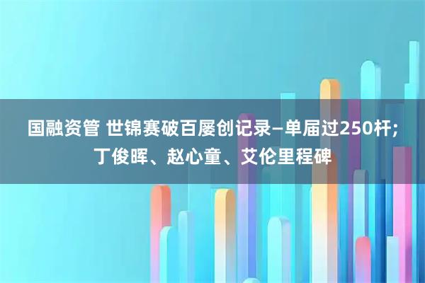 国融资管 世锦赛破百屡创记录—单届过250杆;丁俊晖、赵心童、艾伦里程碑
