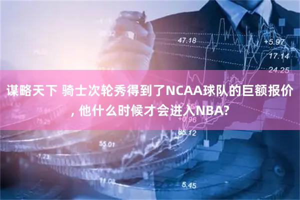 谋略天下 骑士次轮秀得到了NCAA球队的巨额报价, 他什么时候才会进入NBA?
