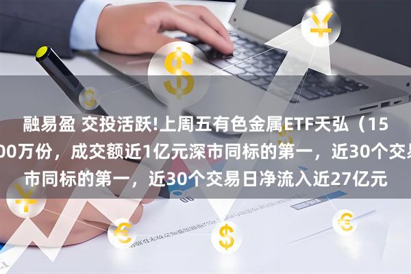 融易盈 交投活跃!上周五有色金属ETF天弘（159157）净申购达1100万份，成交额近1亿元深市同标的第一，近30个交易日净流入近27亿元