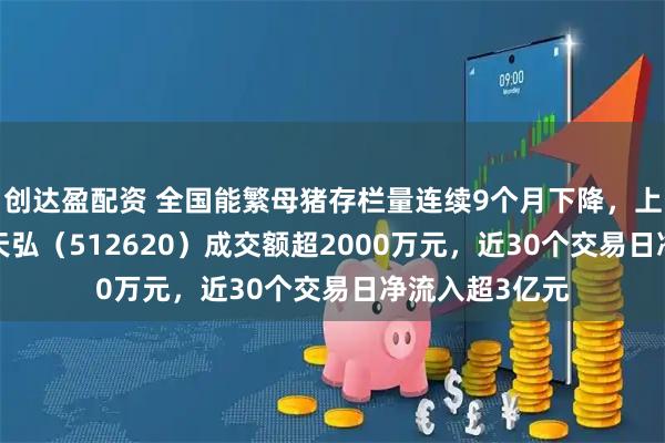 创达盈配资 全国能繁母猪存栏量连续9个月下降，上周五农业ETF天弘（512620）成交额超2000万元，近30个交易日净流入超3亿元